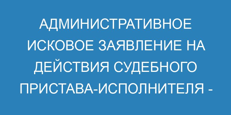 Административный иск на действия или бездействие судебного пристава ...