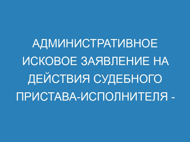 Административный иск на действия или бездействие судебного пристава ...