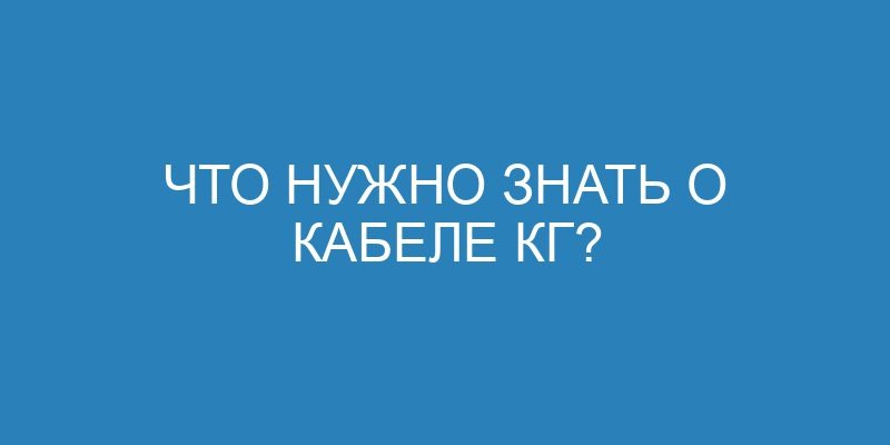 Что нужно знать о кабеле КГ?