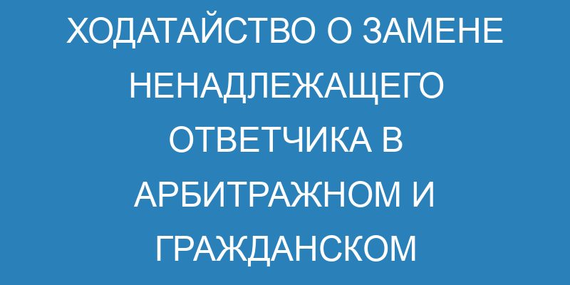 Замена ненадлежащего ответчика в гражданском процессе: образец ...