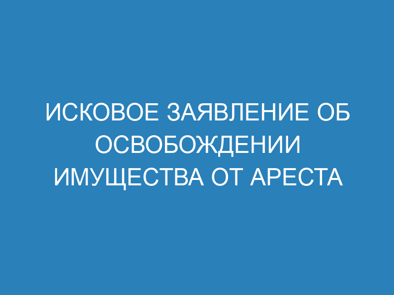 Иск об освобождении имущества из под ареста. Освобождение имущества от ареста. Иск об освобождении имущества от ареста. Исковое заявление об освобождении имущества от ареста образец. Исковое заявление об освобождении имущества от ареста автомобиля.