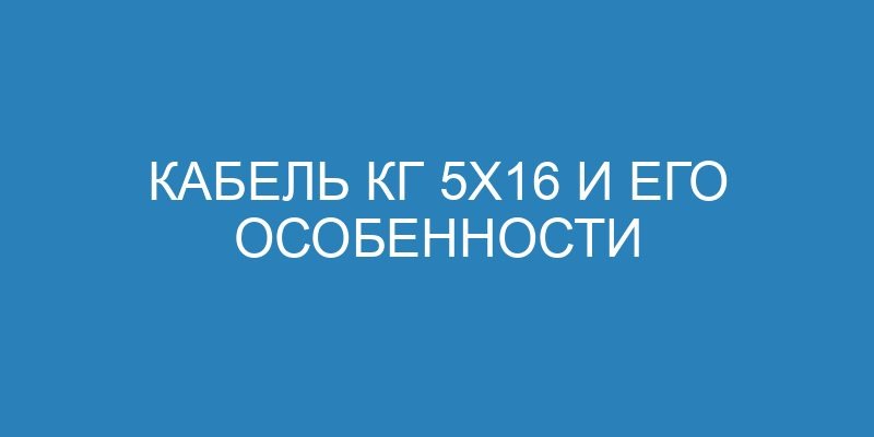 Кабель КГ 5х16 и его особенности