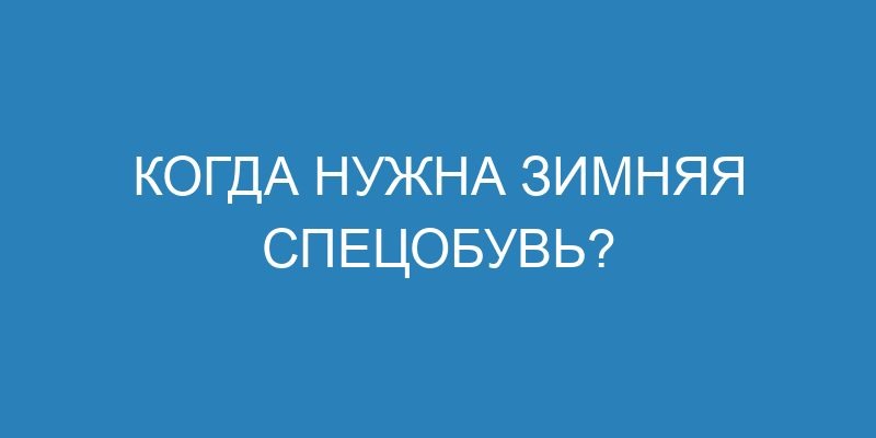 Когда нужна зимняя спецобувь?