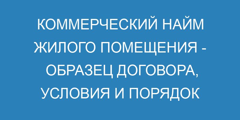 Коммерческий найм жилого помещения образец договора, условия и порядок оформления