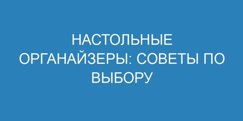 Настольные органайзеры: советы по выбору