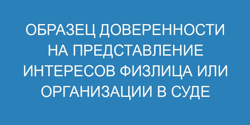 Образец доверенности на представление интересов физлица или организации в суде