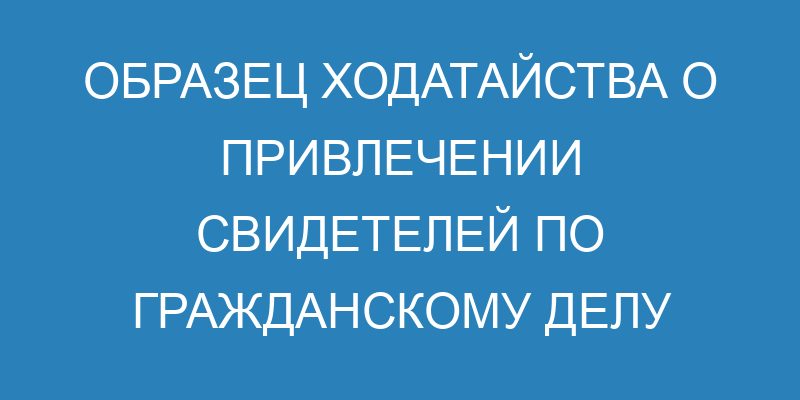 Ходатайство о вызове свидетелей в суд - образец и порядок оформления