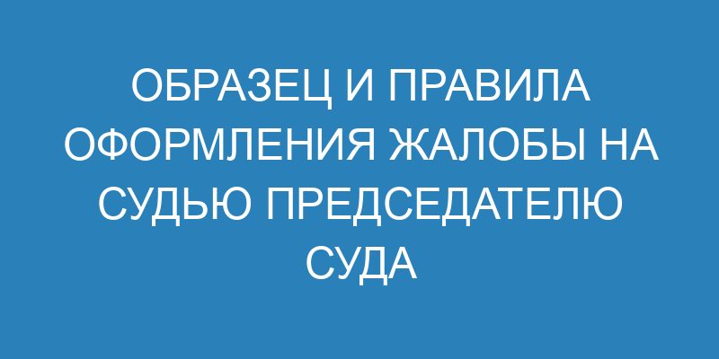 Образец и правила оформления жалобы на судью председателю суда