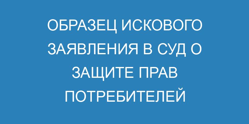 Исковое заявление о защите прав потребителей - заполненный образец