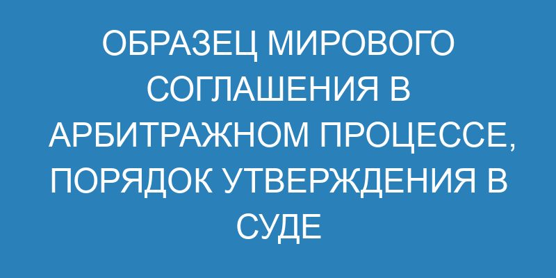 Образец мирового соглашения в арбитражном процессе, порядок утверждения в суде