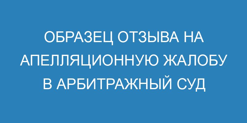 Отзыв на апелляционную жалобу в арбитражный суд - образец и правила ...