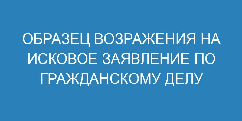 Возражение на исковое заявление в гражданском процессе - образец и ...