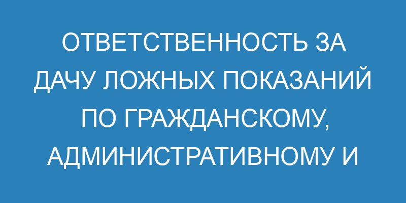Ответственность за дачу ложных показаний по гражданскому, административному и уголовному делу