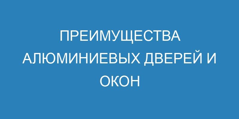 Преимущества алюминиевых дверей и окон