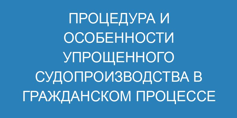 Упрощенное производство в гражданском процессе - особенности и процедура