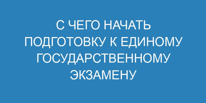 С чего начать подготовку к Единому государственному экзамену