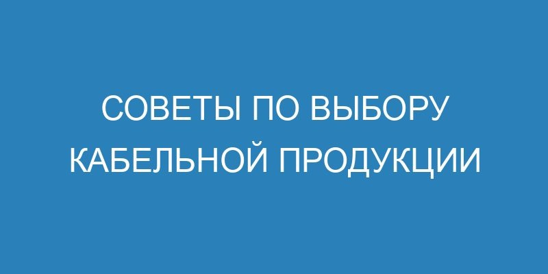 Советы по выбору кабельной продукции