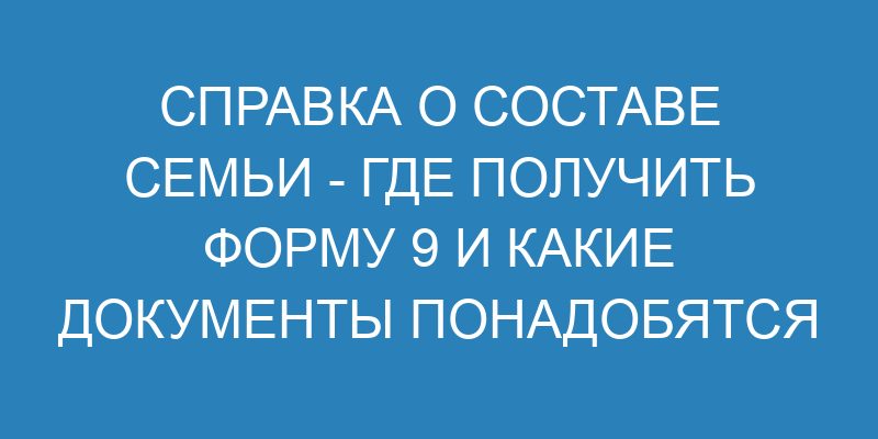 Справка о составе семьи где получить форму 9 и какие документы понадобятся