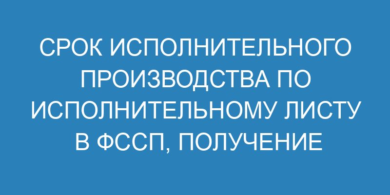 Срок исполнительного производства по исполнительному листу в ФССП, получение дубликата