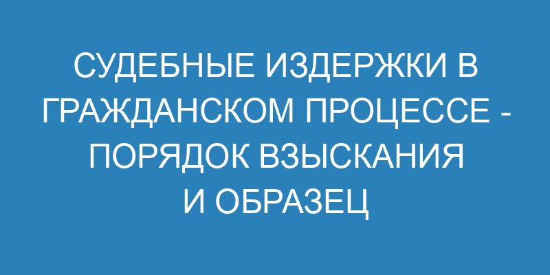 Судебные издержки в гражданском процессе порядок взыскания и образец заявления