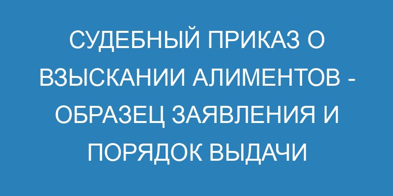 Судебный приказ о взыскании алиментов образец заявления и порядок выдачи