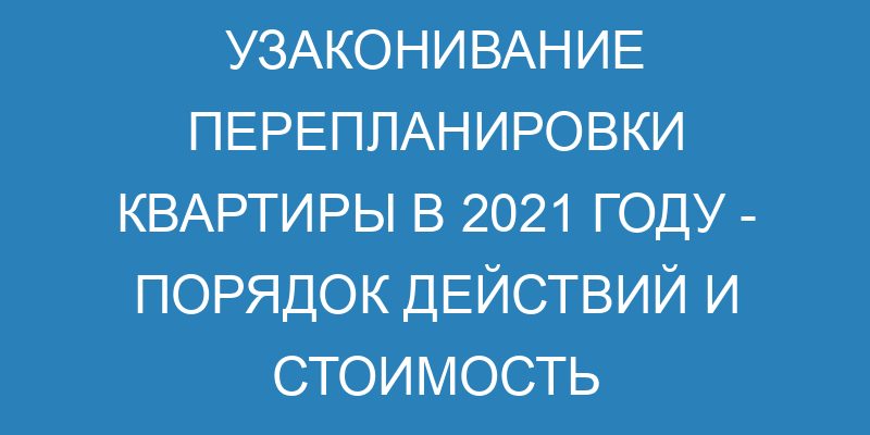 Узаконивание перепланировки квартиры в 2021 году порядок действий и стоимость