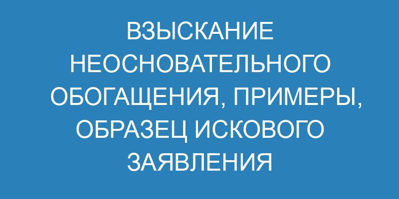 Взыскание неосновательного обогащения, примеры, образец искового заявления
