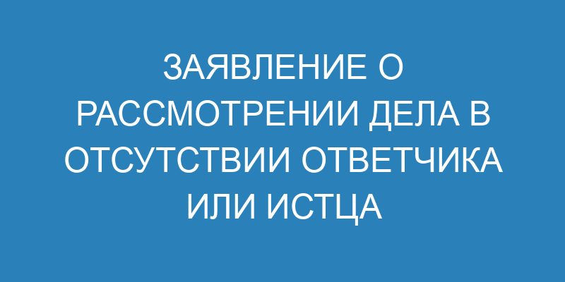 Ходатайство о рассмотрении дела в отсутствии истца или ответчика ...